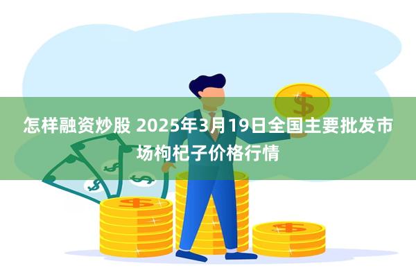 怎样融资炒股 2025年3月19日全国主要批发市场枸杞子价格行情