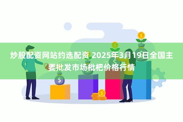 炒股配资网站约选配资 2025年3月19日全国主要批发市场枇杷价格行情