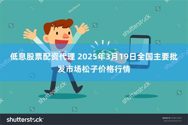 低息股票配资代理 2025年3月19日全国主要批发市场松子价格行情