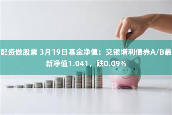 配资做股票 3月19日基金净值：交银增利债券A/B最新净值1.041，跌0.09%